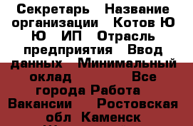 Секретарь › Название организации ­ Котов Ю.Ю., ИП › Отрасль предприятия ­ Ввод данных › Минимальный оклад ­ 25 000 - Все города Работа » Вакансии   . Ростовская обл.,Каменск-Шахтинский г.